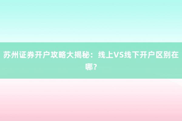 苏州证券开户攻略大揭秘：线上VS线下开户区别在哪？