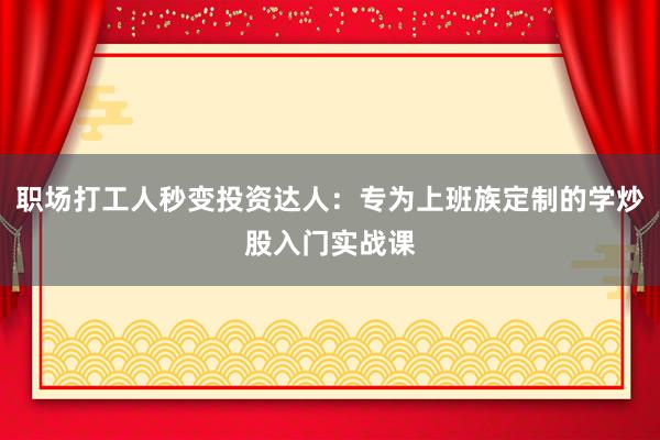 职场打工人秒变投资达人：专为上班族定制的学炒股入门实战课