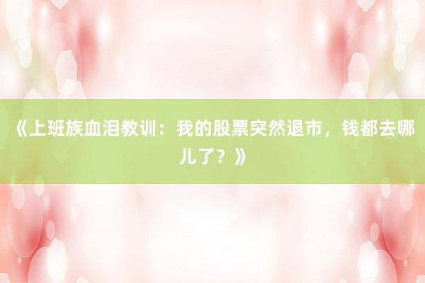 《上班族血泪教训：我的股票突然退市，钱都去哪儿了？》