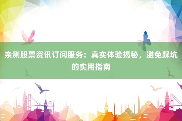 亲测股票资讯订阅服务：真实体验揭秘，避免踩坑的实用指南