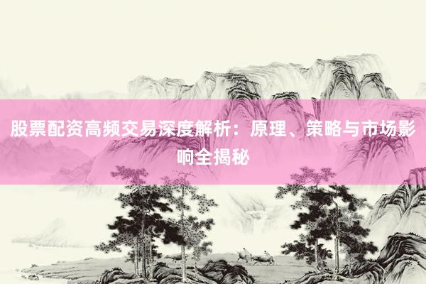股票配资高频交易深度解析：原理、策略与市场影响全揭秘
