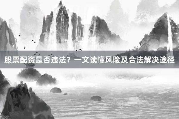 股票配资是否违法？一文读懂风险及合法解决途径