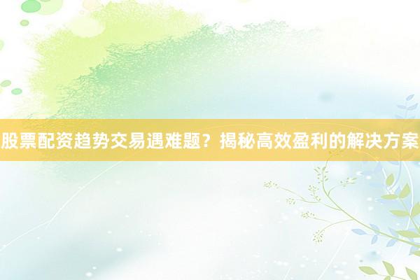 股票配资趋势交易遇难题？揭秘高效盈利的解决方案