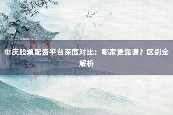 重庆股票配资平台深度对比：哪家更靠谱？区别全解析