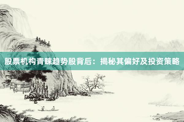 股票机构青睐趋势股背后：揭秘其偏好及投资策略