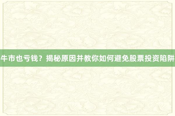 牛市也亏钱？揭秘原因并教你如何避免股票投资陷阱
