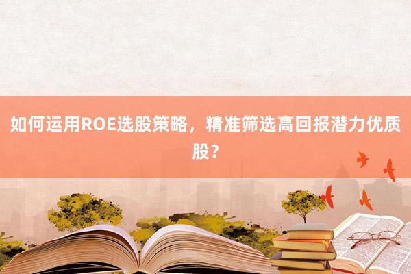 如何运用ROE选股策略，精准筛选高回报潜力优质股？