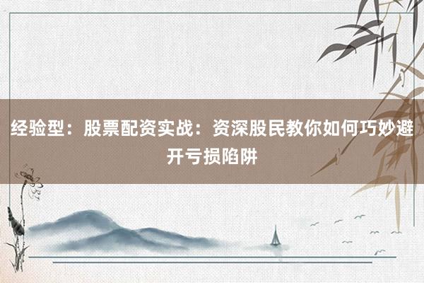 经验型：股票配资实战：资深股民教你如何巧妙避开亏损陷阱