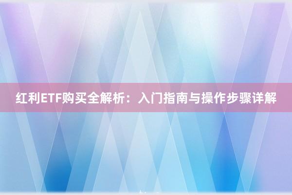 红利ETF购买全解析：入门指南与操作步骤详解
