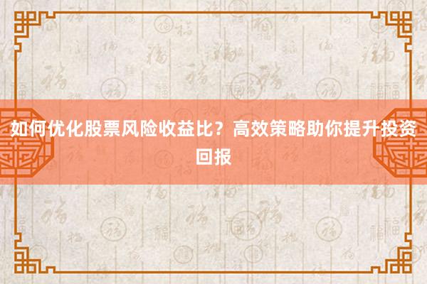 如何优化股票风险收益比？高效策略助你提升投资回报