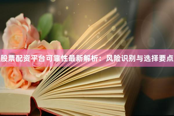 股票配资平台可靠性最新解析：风险识别与选择要点