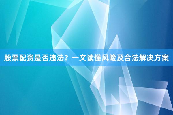 股票配资是否违法？一文读懂风险及合法解决方案