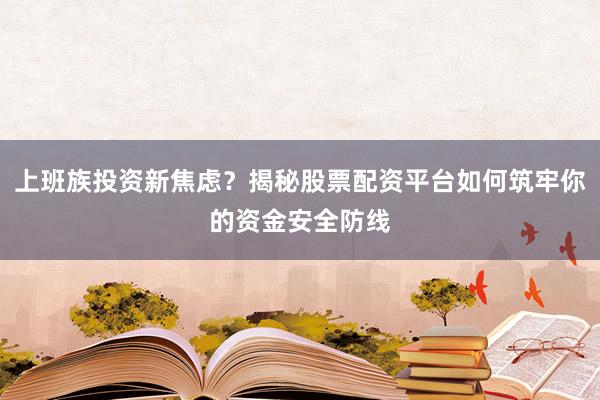 上班族投资新焦虑？揭秘股票配资平台如何筑牢你的资金安全防线