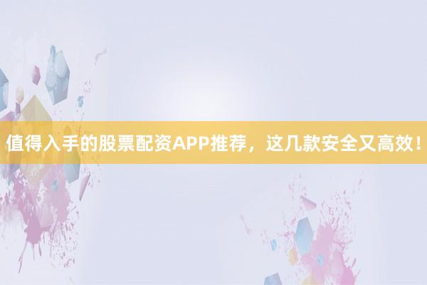 值得入手的股票配资APP推荐，这几款安全又高效！