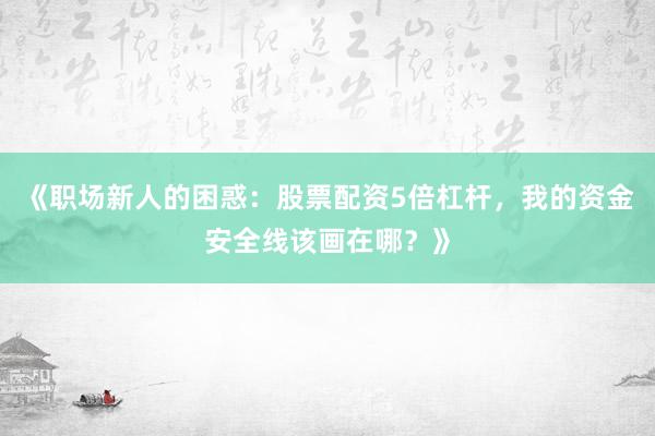 《职场新人的困惑：股票配资5倍杠杆，我的资金安全线该画在哪？》