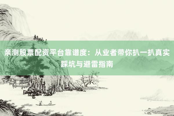 亲测股票配资平台靠谱度：从业者带你扒一扒真实踩坑与避雷指南
