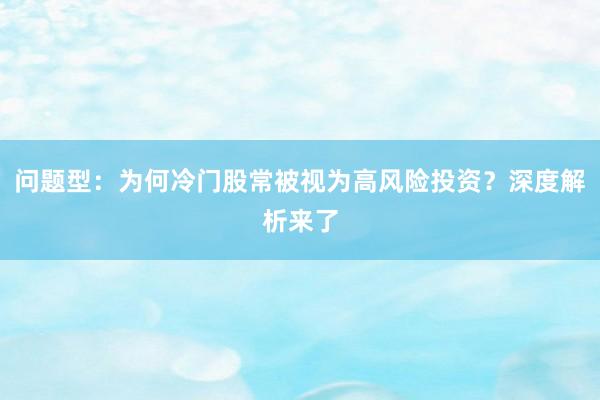 问题型：为何冷门股常被视为高风险投资？深度解析来了