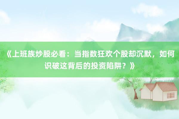 《上班族炒股必看：当指数狂欢个股却沉默，如何识破这背后的投资陷阱？》