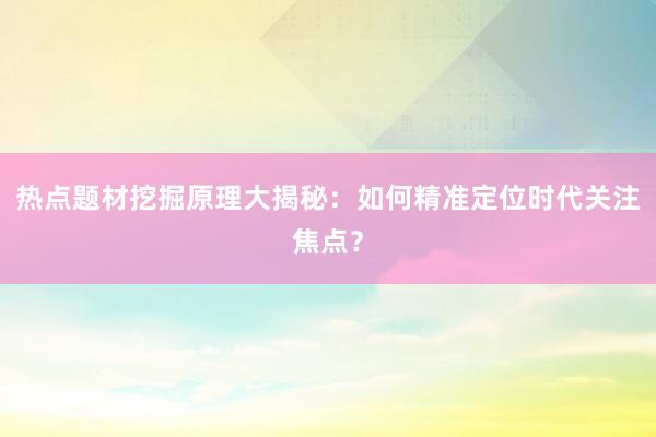 热点题材挖掘原理大揭秘：如何精准定位时代关注焦点？
