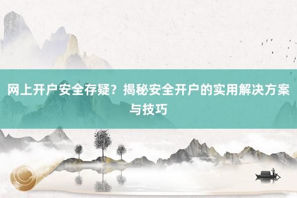 网上开户安全存疑？揭秘安全开户的实用解决方案与技巧