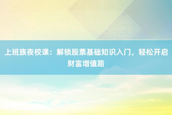 上班族夜校课：解锁股票基础知识入门，轻松开启财富增值路