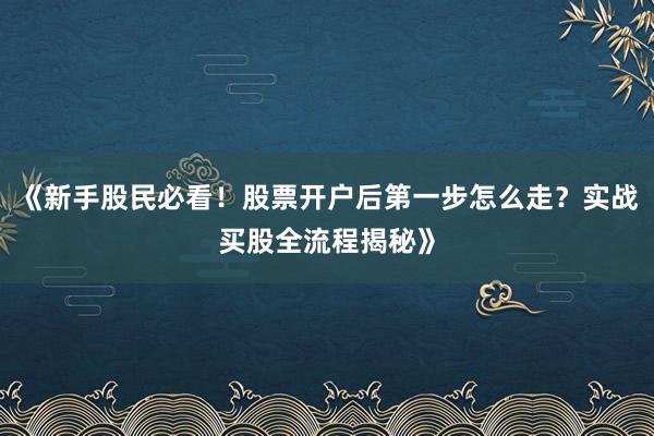 《新手股民必看！股票开户后第一步怎么走？实战买股全流程揭秘》