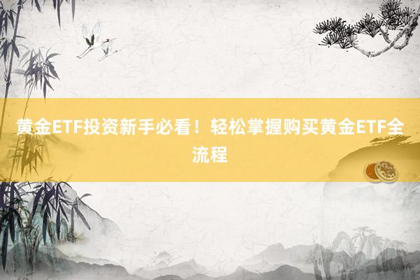 黄金ETF投资新手必看！轻松掌握购买黄金ETF全流程