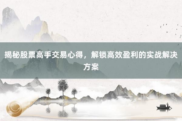 揭秘股票高手交易心得，解锁高效盈利的实战解决方案