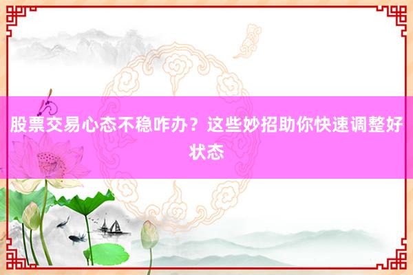 股票交易心态不稳咋办？这些妙招助你快速调整好状态
