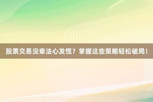 股票交易没章法心发慌？掌握这些策略轻松破局！