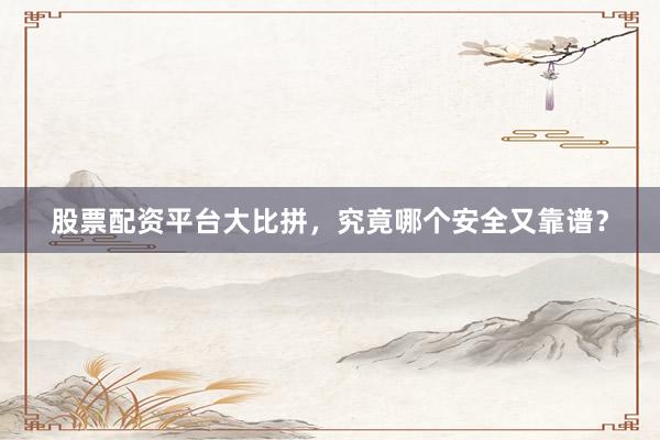 股票配资平台大比拼，究竟哪个安全又靠谱？