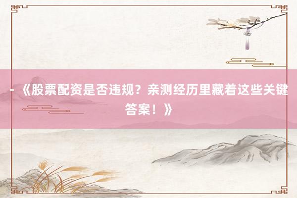 - 《股票配资是否违规？亲测经历里藏着这些关键答案！》