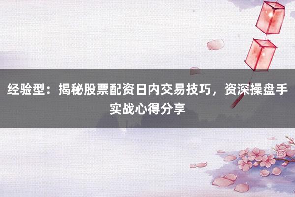 经验型：揭秘股票配资日内交易技巧，资深操盘手实战心得分享
