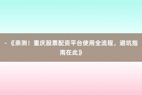 - 《亲测！重庆股票配资平台使用全流程，避坑指南在此》