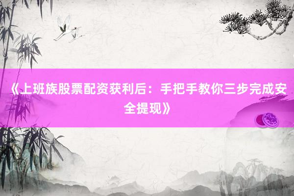 《上班族股票配资获利后：手把手教你三步完成安全提现》