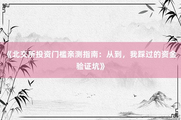 《北交所投资门槛亲测指南：从到，我踩过的资金验证坑》