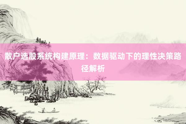 散户选股系统构建原理：数据驱动下的理性决策路径解析