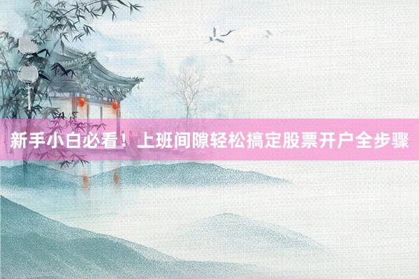 新手小白必看！上班间隙轻松搞定股票开户全步骤
