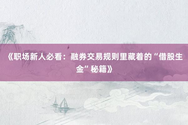 《职场新人必看：融券交易规则里藏着的“借股生金”秘籍》