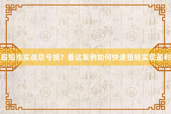 超短线实战总亏损？看这案例如何快速扭转实现盈利