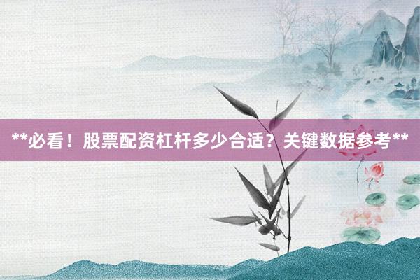 **必看！股票配资杠杆多少合适？关键数据参考**