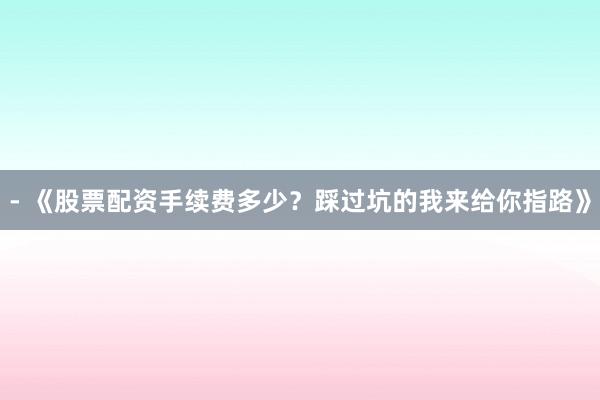 - 《股票配资手续费多少?踩过坑的我来给你指路》