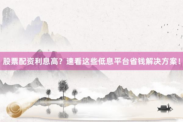 股票配资利息高？速看这些低息平台省钱解决方案！