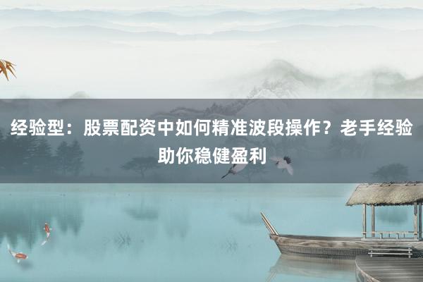 经验型：股票配资中如何精准波段操作？老手经验助你稳健盈利