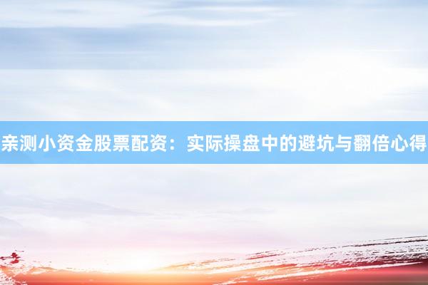 亲测小资金股票配资：实际操盘中的避坑与翻倍心得