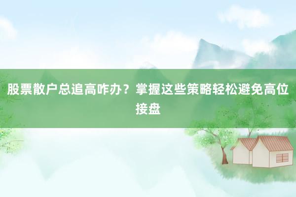 股票散户总追高咋办？掌握这些策略轻松避免高位接盘