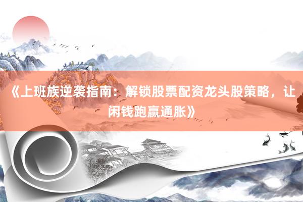 《上班族逆袭指南：解锁股票配资龙头股策略，让闲钱跑赢通胀》