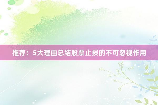 推荐：5大理由总结股票止损的不可忽视作用