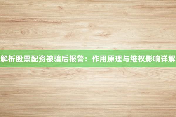 解析股票配资被骗后报警：作用原理与维权影响详解