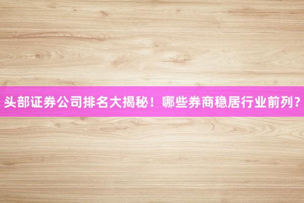 头部证券公司排名大揭秘！哪些券商稳居行业前列？